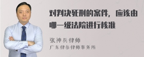 对判决死刑的案件，应该由哪一级法院进行核准