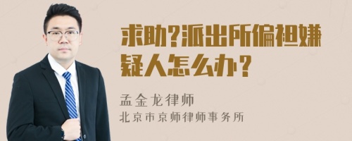 求助?派出所偏袒嫌疑人怎么办？