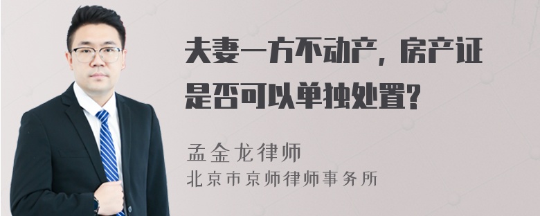 夫妻一方不动产, 房产证是否可以单独处置?