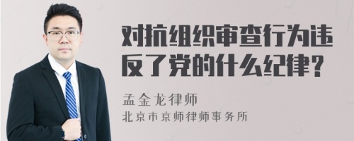 对抗组织审查行为违反了党的什么纪律？