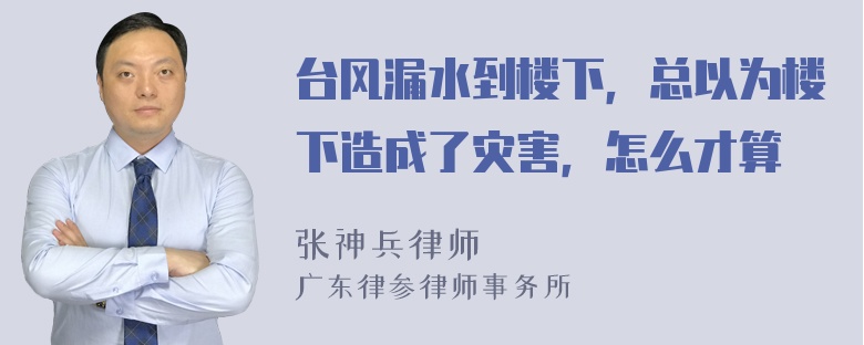 台风漏水到楼下，总以为楼下造成了灾害，怎么才算