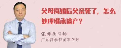 父母离婚后父亲死了，怎么处理继承遗产？