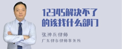 12345解决不了的该找什么部门