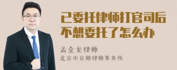 已委托律师打官司后不想委托了怎么办