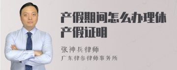 产假期间怎么办理休产假证明