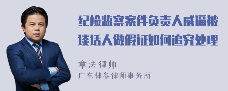 纪检监察案件负责人威逼被谈话人做假证如何追究处理