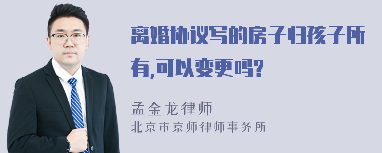 离婚协议写的房子归孩子所有,可以变更吗?