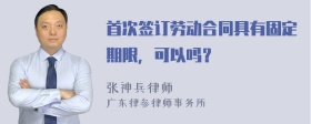 首次签订劳动合同具有固定期限，可以吗？