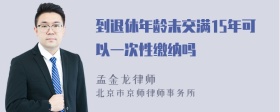 到退休年龄未交满15年可以一次性缴纳吗