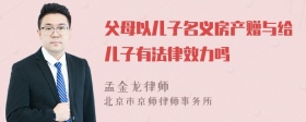 父母以儿子名义房产赠与给儿子有法律效力吗