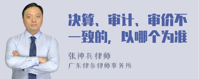 决算、审计、审价不一致的，以哪个为准