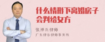 什么情形下离婚房子会判给女方