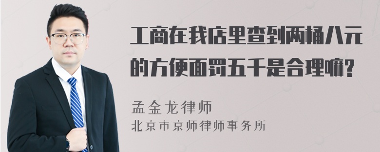 工商在我店里查到两桶八元的方便面罚五千是合理嘛?