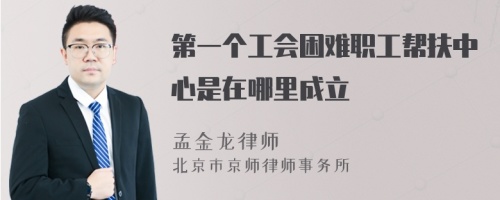 第一个工会困难职工帮扶中心是在哪里成立