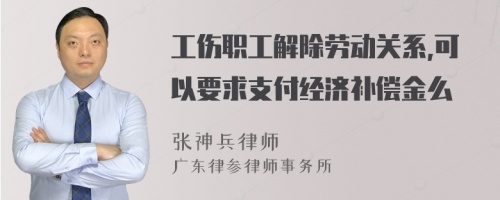 工伤职工解除劳动关系,可以要求支付经济补偿金么