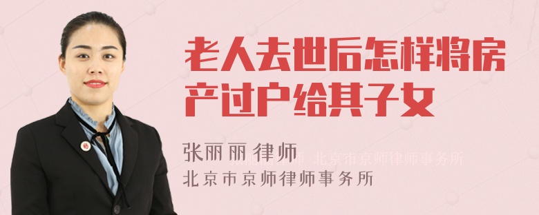 老人去世后怎样将房产过户给其子女