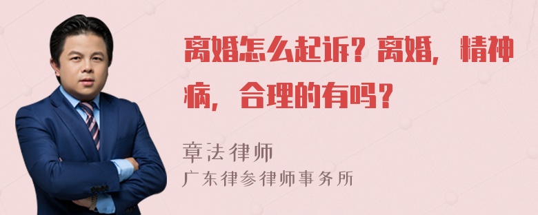 离婚怎么起诉？离婚，精神病，合理的有吗？