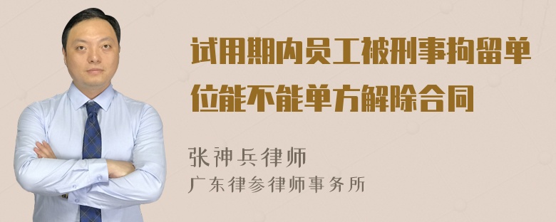 试用期内员工被刑事拘留单位能不能单方解除合同