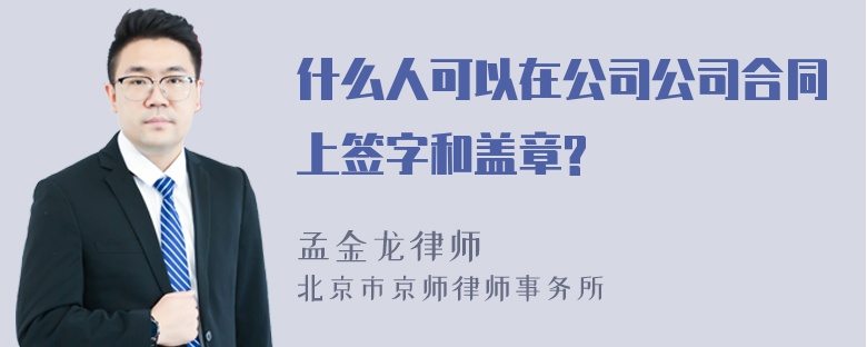 什么人可以在公司公司合同上签字和盖章?