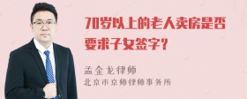 70岁以上的老人卖房是否要求子女签字？