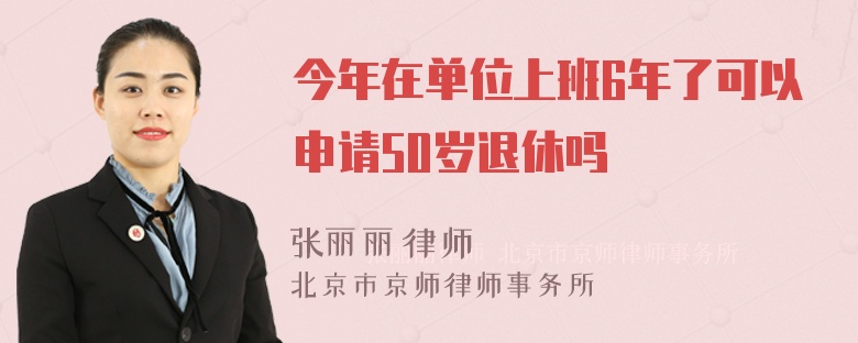 今年在单位上班6年了可以申请50岁退休吗