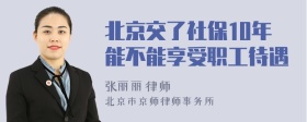 北京交了社保10年能不能享受职工待遇