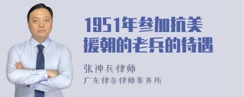 1951年参加抗美援朝的老兵的待遇