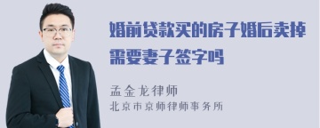 婚前贷款买的房子婚后卖掉需要妻子签字吗