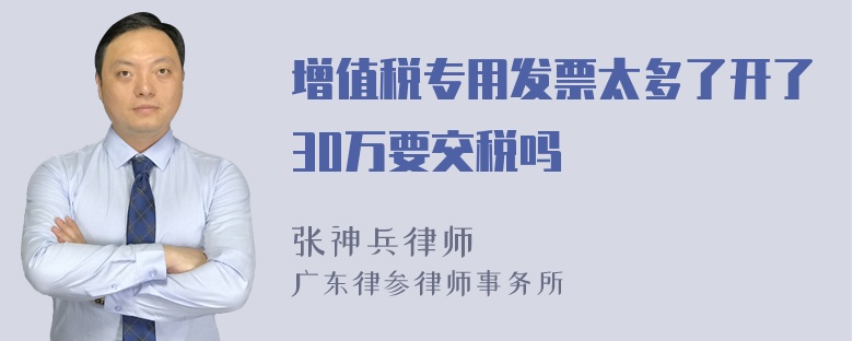 增值税专用发票太多了开了30万要交税吗