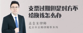 支票过期但是对方不给换该怎么办