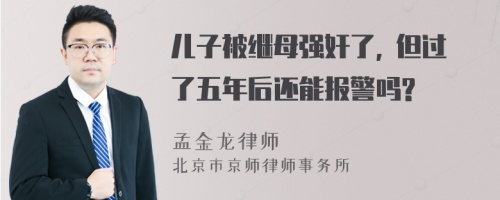 儿子被继母强奸了, 但过了五年后还能报警吗?