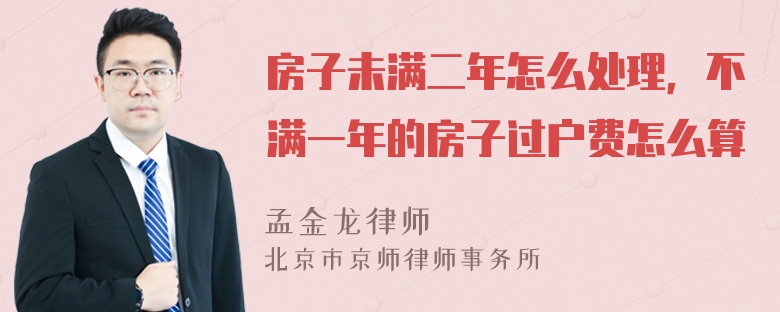 房子未满二年怎么处理，不满一年的房子过户费怎么算