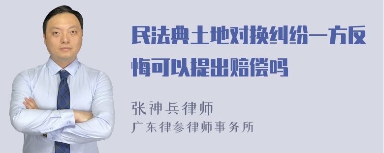 民法典土地对换纠纷一方反悔可以提出赔偿吗