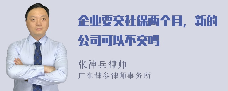 企业要交社保两个月，新的公司可以不交吗