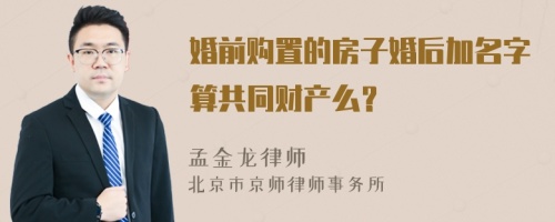 婚前购置的房子婚后加名字算共同财产么？