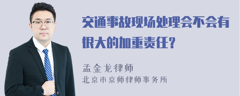 交通事故现场处理会不会有很大的加重责任？