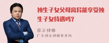 独生子女父母离异能享受独生子女待遇吗？