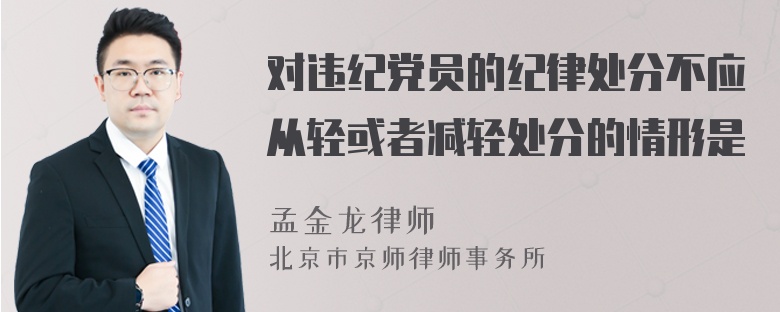 对违纪党员的纪律处分不应从轻或者减轻处分的情形是