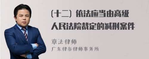 (十二) 依法应当由高级人民法院裁定的减刑案件