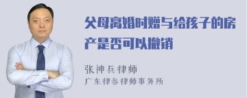 父母离婚时赠与给孩子的房产是否可以撤销