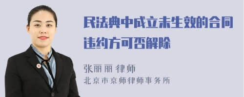 民法典中成立未生效的合同违约方可否解除