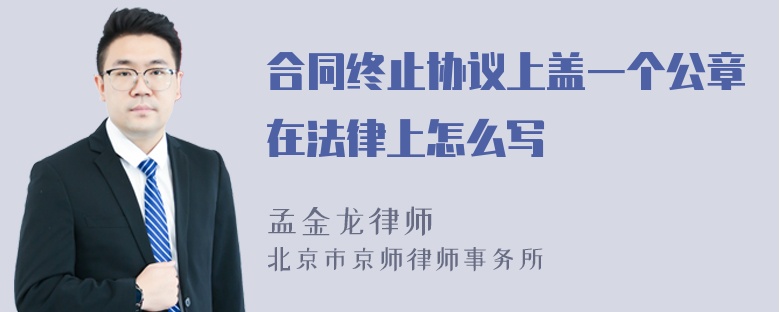 合同终止协议上盖一个公章在法律上怎么写