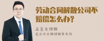 劳动合同解散公司不赔偿怎么办?