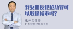 我女朋友犯抢劫罪可以取保候审吗?