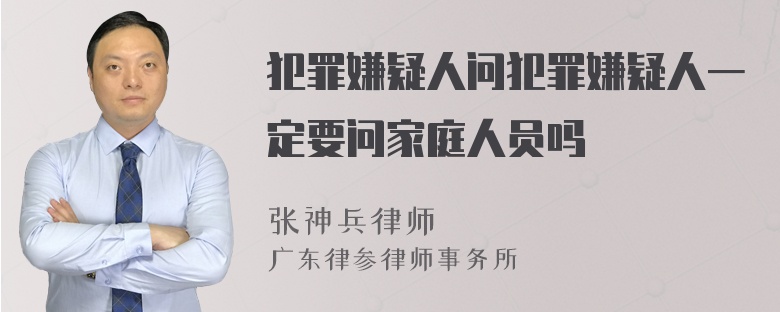 犯罪嫌疑人问犯罪嫌疑人一定要问家庭人员吗