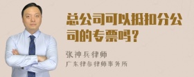 总公司可以抵扣分公司的专票吗？