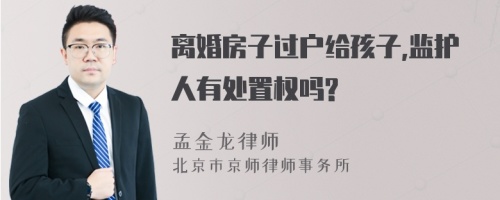 离婚房子过户给孩子,监护人有处置权吗?