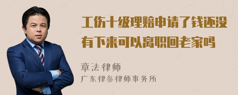 工伤十级理赔申请了钱还没有下来可以离职回老家吗