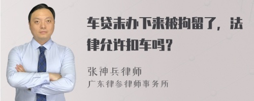 车贷未办下来被拘留了，法律允许扣车吗？