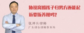 协议离婚孩子归男方还能起诉要抚养权吗?